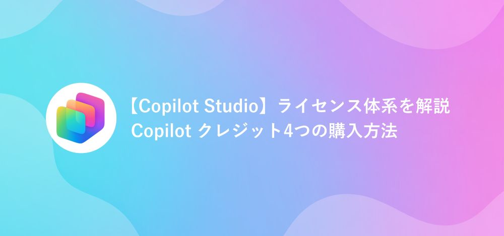 【Copilot Studio】ライセンス体系を解説｜Copilot クレジット4つの購入方法