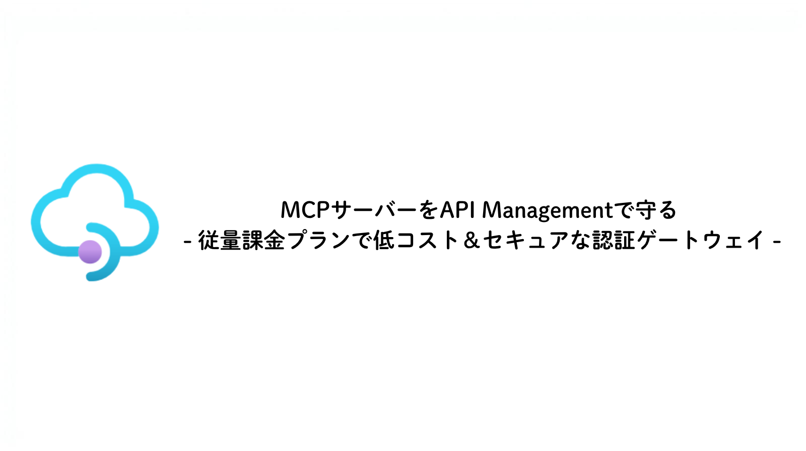 MCPサーバーをAPI Managementで守る - 従量課金プランで低コスト＆セキュアな認証ゲートウェイ -